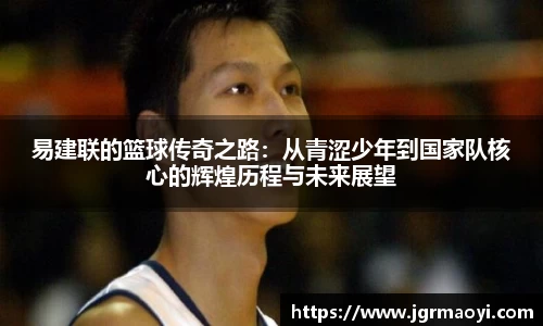 易建联的篮球传奇之路：从青涩少年到国家队核心的辉煌历程与未来展望